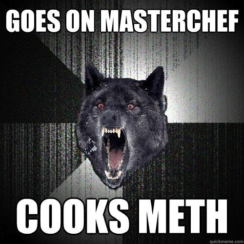 goes on masterchef cooks meth - goes on masterchef cooks meth  Insanity Wolf