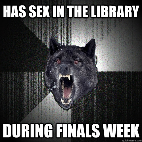 has sex in the library  during finals week  Insanity Wolf
