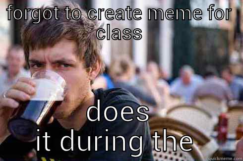 FORGOT TO CREATE MEME FOR CLASS DOES IT DURING THE BREAK Lazy College Senior