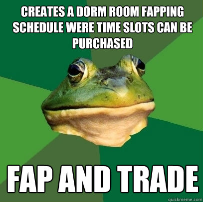 Creates a dorm room fapping schedule were time slots can be purchased Fap and Trade  Foul Bachelor Frog