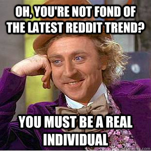 Oh, you're not fond of the latest reddit trend? You must be a real individual   Condescending Wonka