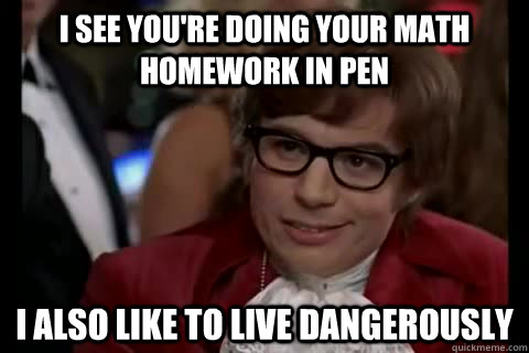 I see you're doing your math homework in pen i also like to live dangerously  Dangerously - Austin Powers