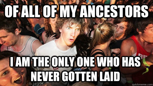 Of all of my ancestors i am the only one who has never gotten laid - Of all of my ancestors i am the only one who has never gotten laid  Sudden Clarity Clarence