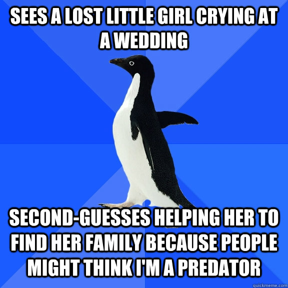 sees a lost little girl crying at a wedding  second-guesses helping her to find her family because people might think i'm a predator - sees a lost little girl crying at a wedding  second-guesses helping her to find her family because people might think i'm a predator  Socially Awkward Penguin