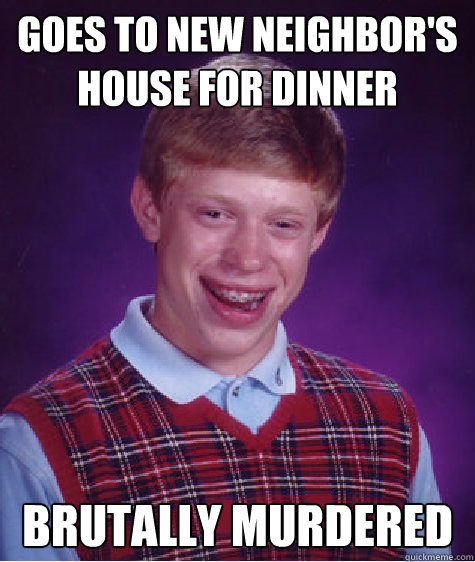 goes to new neighbor's house for dinner  brutally murdered   Bad Luck Brian