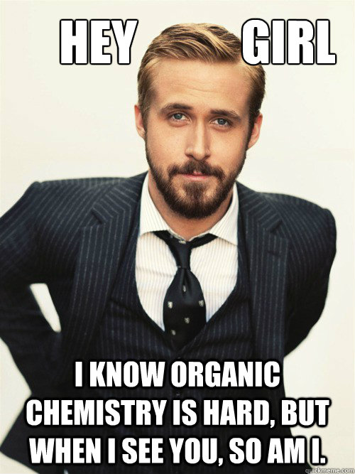       Hey           Girl I know organic chemistry is hard, but when I see you, so am I. -       Hey           Girl I know organic chemistry is hard, but when I see you, so am I.  ryan gosling happy birthday