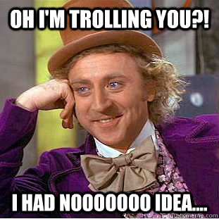 oh i'm trolling you?! i had nooooooo idea....  Condescending Wonka