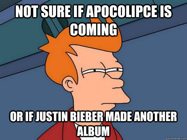 Not sure if apocolipce is coming  Or if Justin Bieber made another album  Futurama Fry