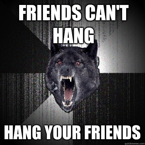 Friends can't hang Hang your friends  Insanity Wolf