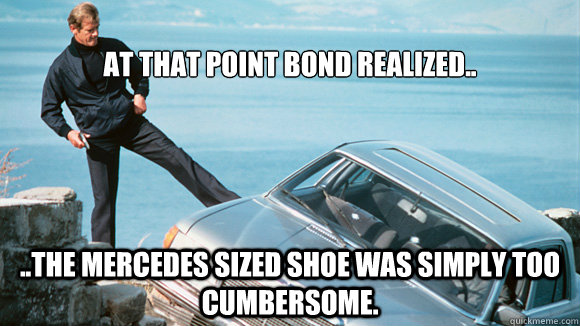 
At that point Bond Realized.. ..The Mercedes Sized Shoe was simply too cumbersome. - 
At that point Bond Realized.. ..The Mercedes Sized Shoe was simply too cumbersome.  Bond Meme