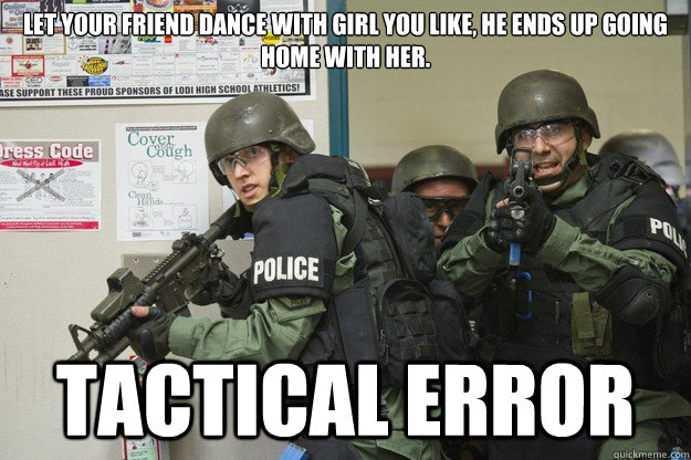 Let your friend dance with girl you like, he ends up going home with her. tactical error  Tactical Error