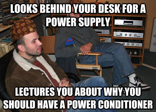 Looks behind your desk for a power supply Lectures you about why you should have a power conditioner  Scumbag Audiophile