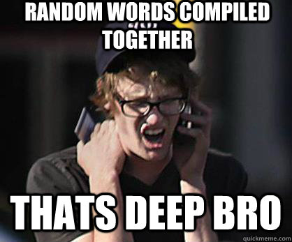 Random words compiled together thats deep bro  Sad Hipster