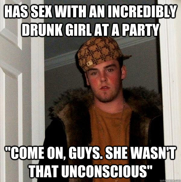 Has sex with an incredibly drunk girl at a party 