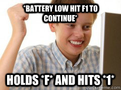 *Battery low hit F1 to continue* Holds *F* And hits *1* - *Battery low hit F1 to continue* Holds *F* And hits *1*  new to the internet kid