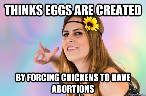 Thinks eggs are created by forcing chickens to have abortions  Annoying Vegan