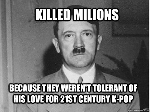 killed milions because they weren't tolerant of his love for 21st century k-pop  Misunderstood Hitler