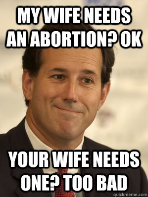 My wife needs an abortion? OK Your wife needs one? Too bad - My wife needs an abortion? OK Your wife needs one? Too bad  Santorum Scumbag