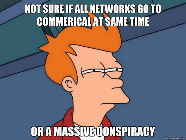 not sure if all networks go to commerical at same time  or a massive conspiracy  Futurama Fry