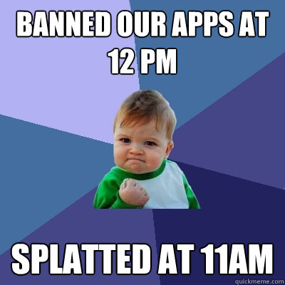 banned our apps at 12 pm splatted at 11am  Success Kid