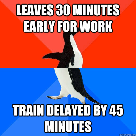 LEAVES 30 MINUTES EARLY FOR WORK TRAIN DELAYED BY 45 MINUTES  Socially Awesome Awkward Penguin