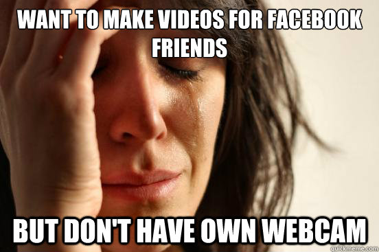 want to make videos for facebook friends but don't have own webcam  First World Problems