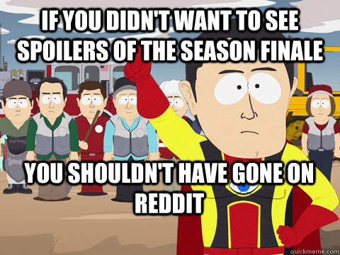 If you didn't want to see spoilers of the season finale You shouldn't have gone on reddit - If you didn't want to see spoilers of the season finale You shouldn't have gone on reddit  Captain Hindsight