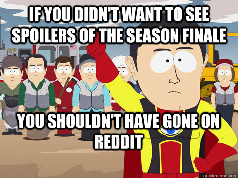 If you didn't want to see spoilers of the season finale You shouldn't have gone on reddit  Captain Hindsight