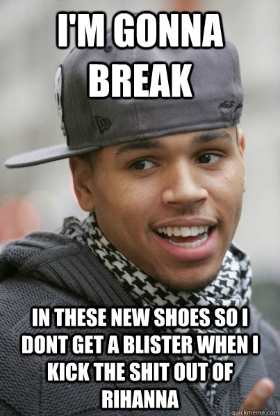 I'm gonna break  in these new shoes so I dont get a blister when i kick the shit out of rihanna  Scumbag Chris Brown