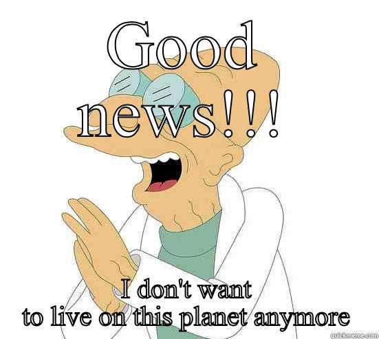 GOOD NEWS!!! I DON'T WANT TO LIVE ON THIS PLANET ANYMORE Futurama Farnsworth