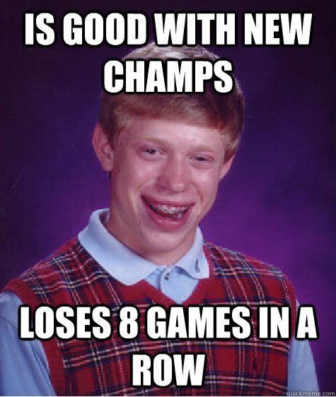 Is good with new champs loses 8 games in a row  Bad Luck Brian