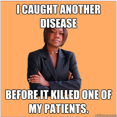 I caught another disease before it killed one of my patients. - I caught another disease before it killed one of my patients.  Successful Black Woman