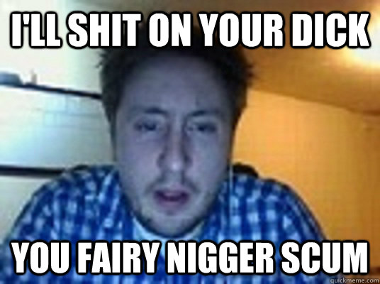 I'LL SHIT ON YOUR DICK YOU FAIRY NIGGER SCUM - I'LL SHIT ON YOUR DICK YOU FAIRY NIGGER SCUM  Beaker man