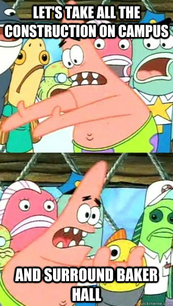 Let's take all the construction on campus and surround Baker Hall  Push it somewhere else Patrick