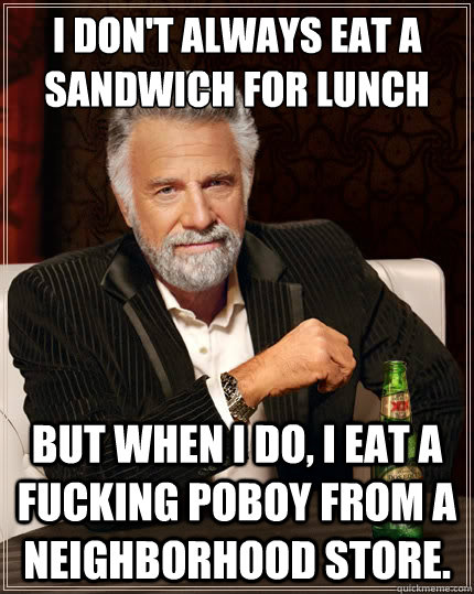 I don't always eat a sandwich for lunch But when i do, I eat a fucking poboy from a neighborhood store.  The Most Interesting Man In The World