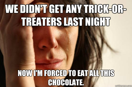 We didn't get any trick-or-treaters last night Now I'm forced to eat all this chocolate.  First World Problems