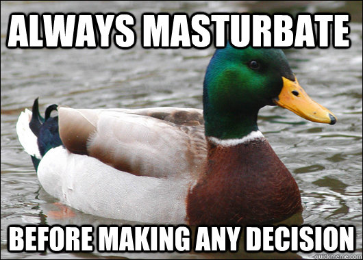 Always masturbate before making any decision  Actual Advice Mallard
