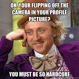 Oh, your flipping off the camera in your profile picture? you must be so hardcore  Condescending Wonka