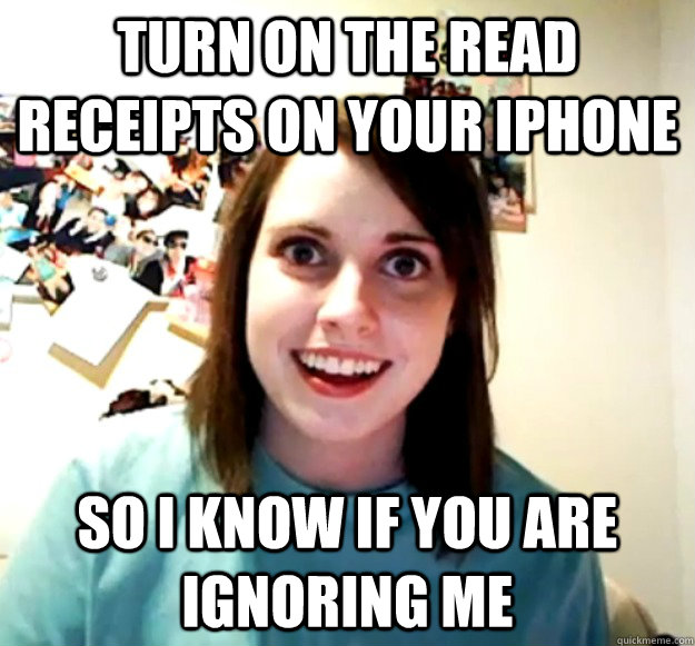 turn on the Read Receipts on your iPhone so i know if you are ignoring me  - turn on the Read Receipts on your iPhone so i know if you are ignoring me   Overly Attached Girlfriend