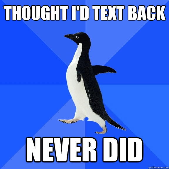 thought i'd text back never did  Socially Awkward Penguin
