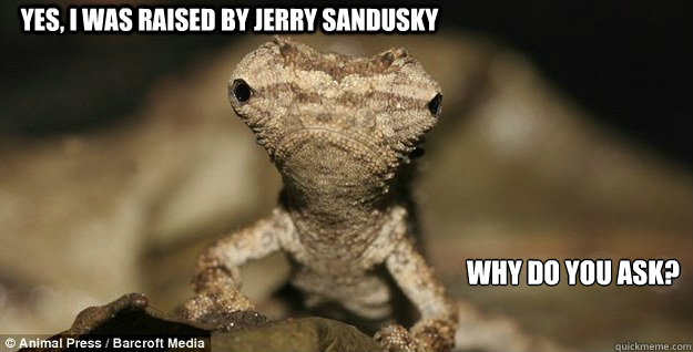 YES, I WAS RAISED BY JERRY SANDUSKY WHY DO YOU ASK?
 - YES, I WAS RAISED BY JERRY SANDUSKY WHY DO YOU ASK?
  Misc