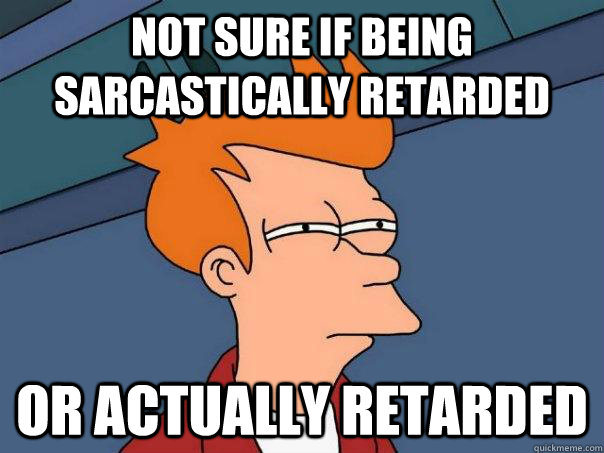 Not sure if being sarcastically retarded or actually retarded  Futurama Fry