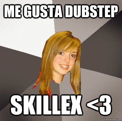 Me Gusta Dubstep Skillex <3  Musically Oblivious 8th Grader