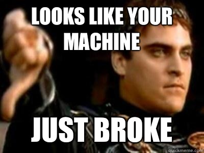 Looks like your machine Just broke  Downvoting Roman