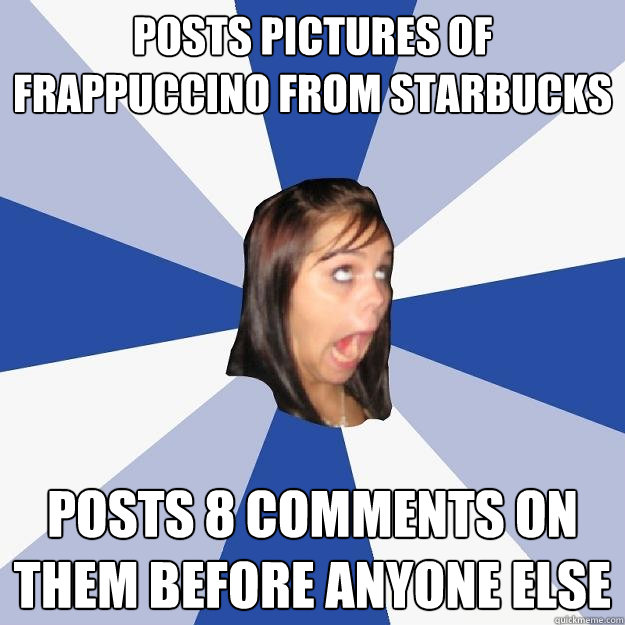 posts pictures of frappuccino from starbucks posts 8 Comments on them before anyone else  Annoying Facebook Girl