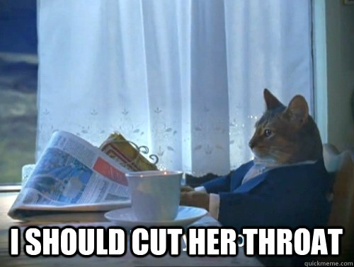  I should cut her throat  Rich cat is rich
