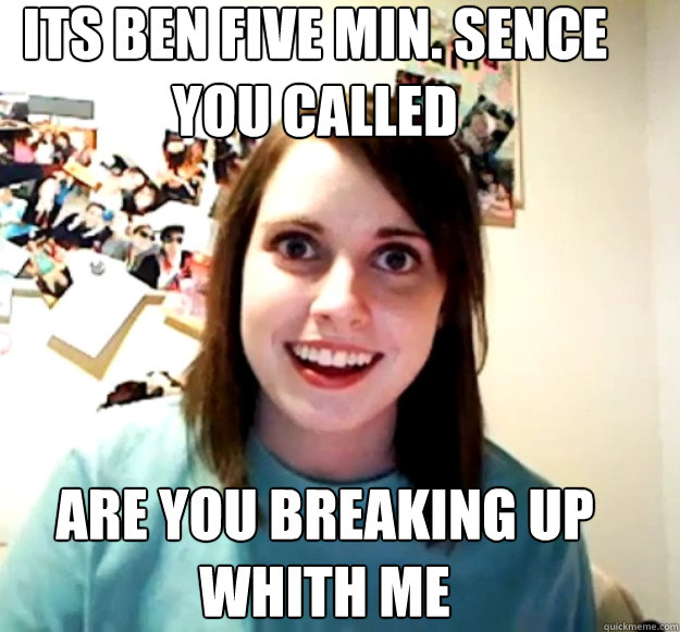 its ben five min. sence you called are you breaking up whith me   Overly Attached Girlfriend