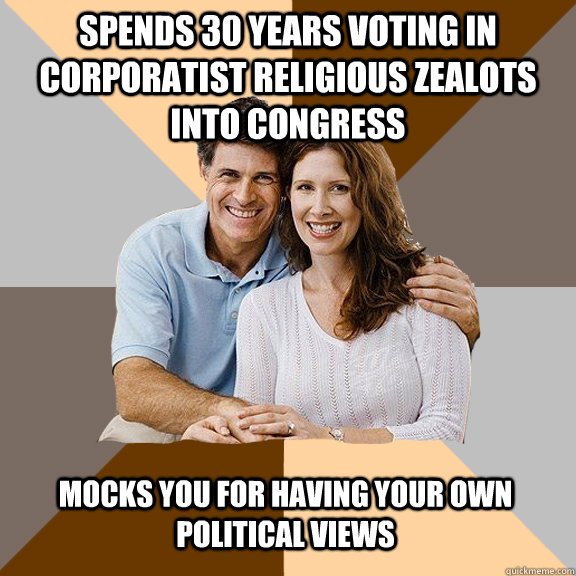 spends 30 years voting in corporatist religious zealots into congress mocks you for having your own political views  Scumbag Parents