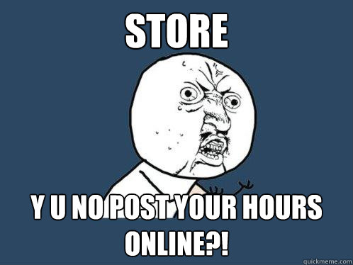 store y u no post your hours online?!  Y U No