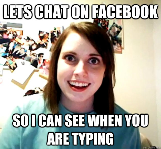 Lets Chat on Facebook So I can see when you are typing  Overly Attached Girlfriend